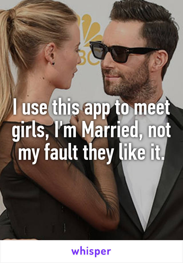 I use this app to meet girls, I'm Married, not my fault they like it.