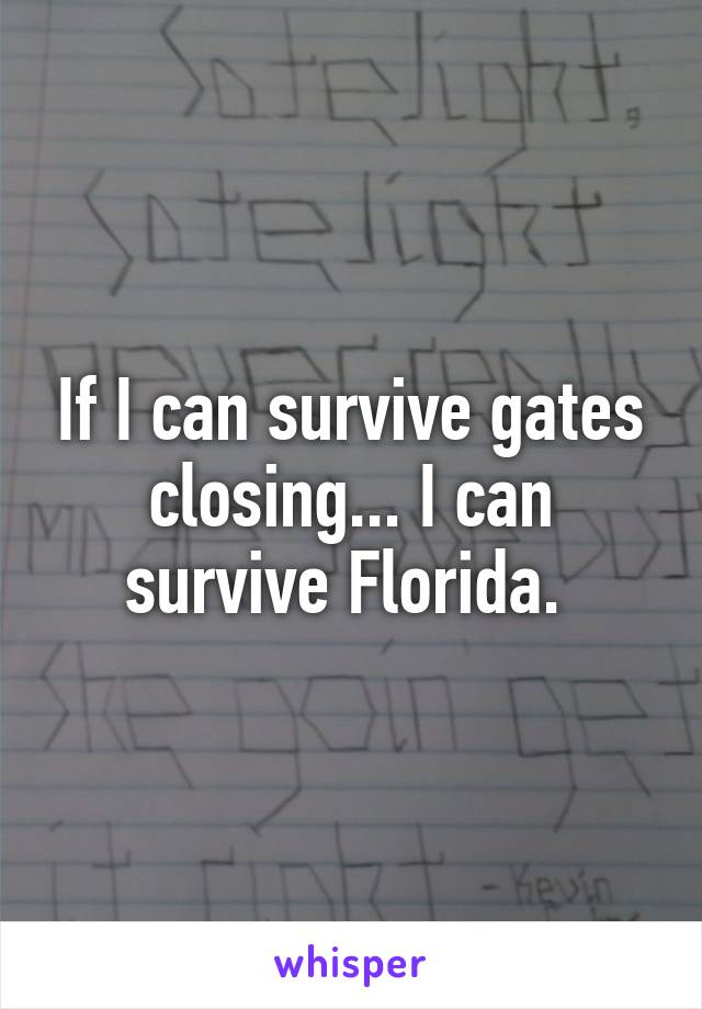 If I can survive gates closing... I can survive Florida. 