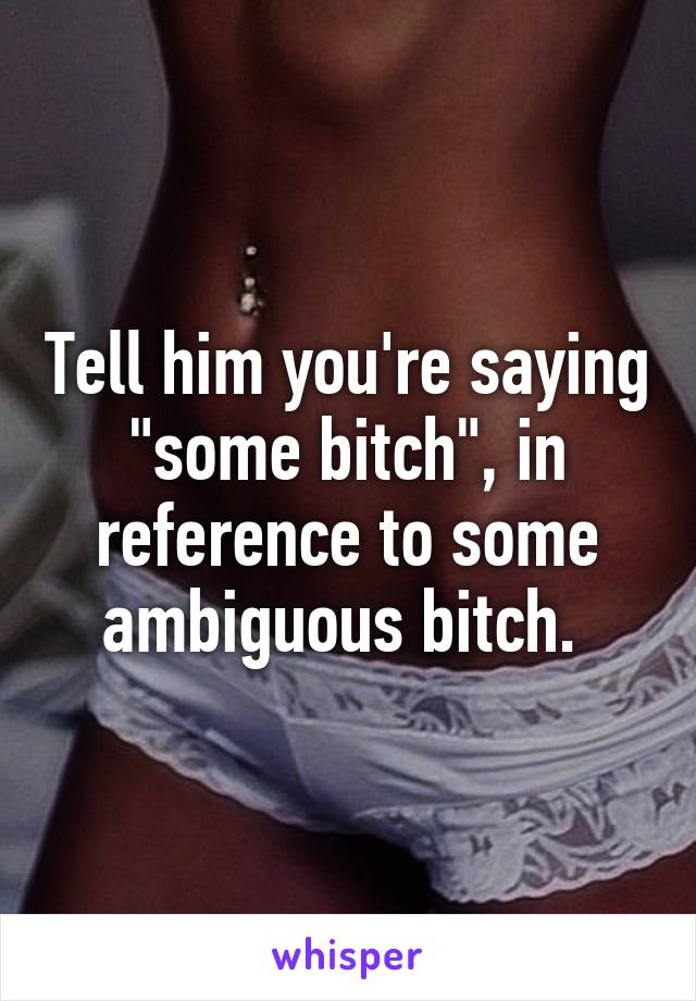 Tell him you're saying "some bitch", in reference to some ambiguous bitch. 