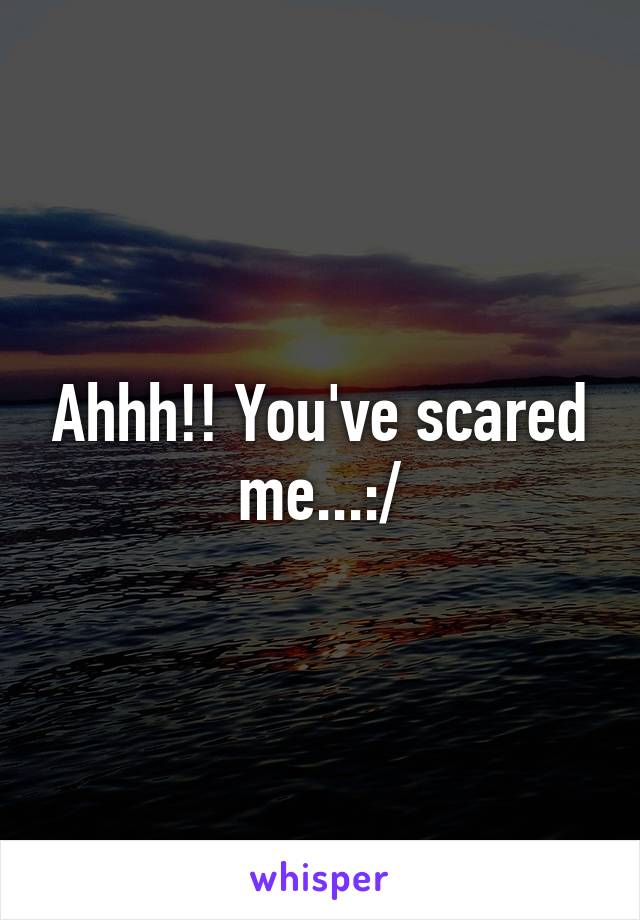 Ahhh!! You've scared me...:/