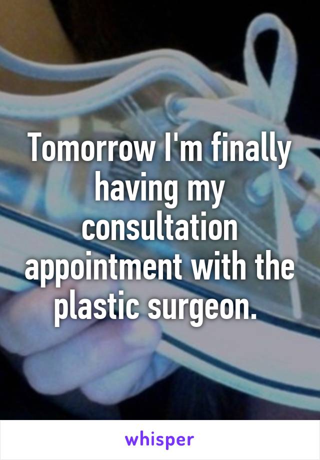 Tomorrow I'm finally having my consultation appointment with the plastic surgeon. 