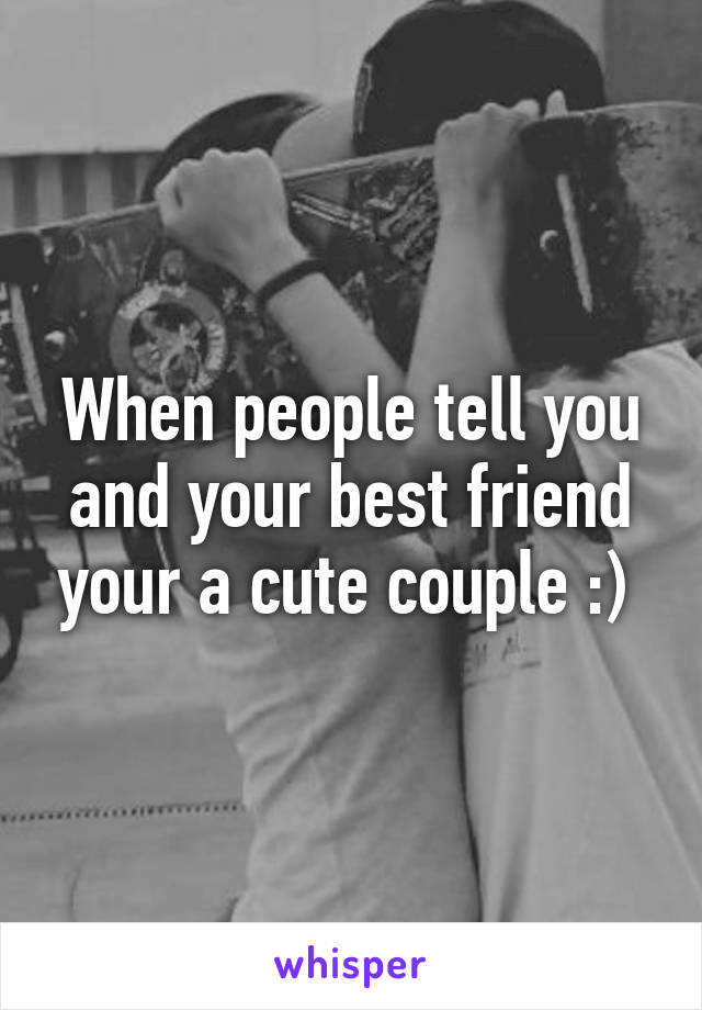 When people tell you and your best friend your a cute couple :) 