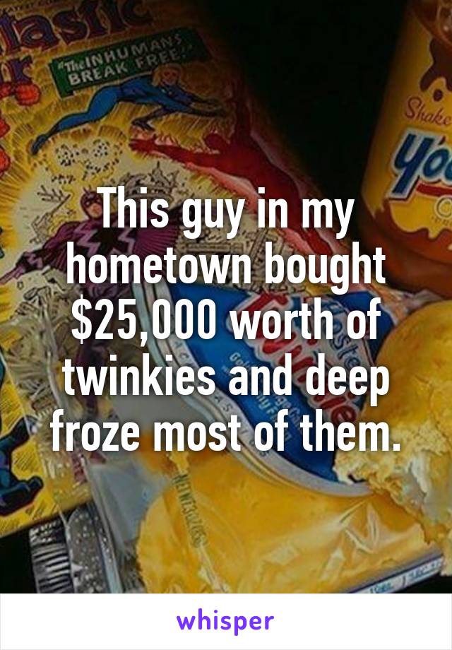 This guy in my hometown bought $25,000 worth of twinkies and deep froze most of them.