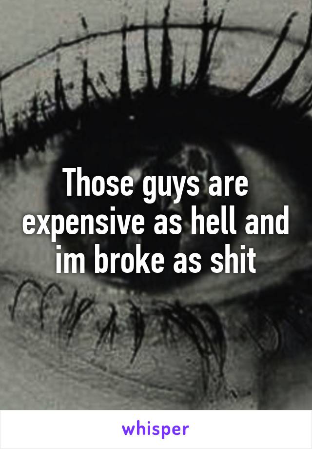 Those guys are expensive as hell and im broke as shit