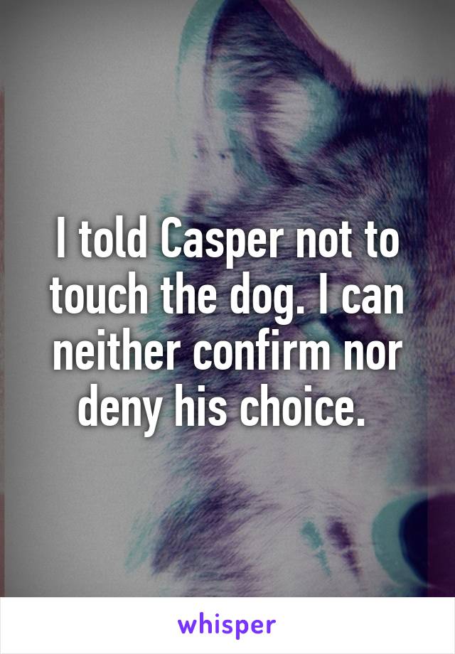 I told Casper not to touch the dog. I can neither confirm nor deny his choice. 