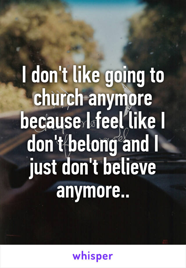 I don't like going to church anymore because I feel like I don't belong and I just don't believe anymore..