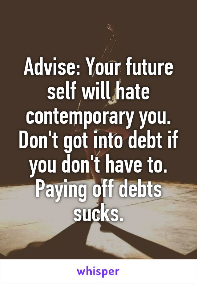 Advise: Your future self will hate contemporary you. Don't got into debt if you don't have to. Paying off debts sucks.