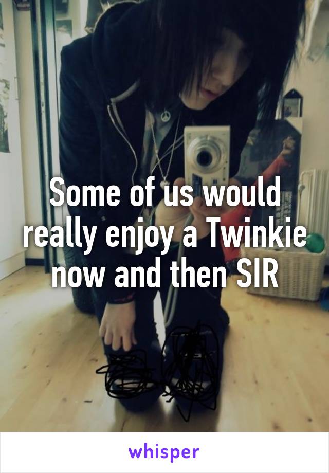 Some of us would really enjoy a Twinkie now and then SIR