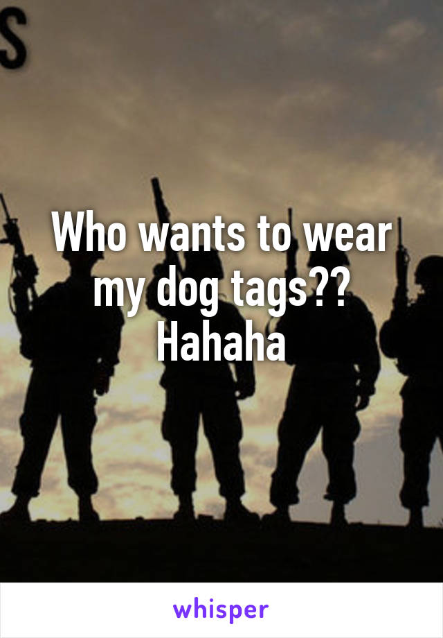 Who wants to wear my dog tags?? Hahaha
