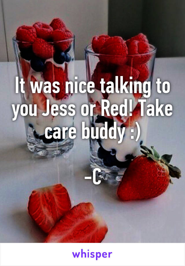 It was nice talking to you Jess or Red! Take care buddy :)

-C