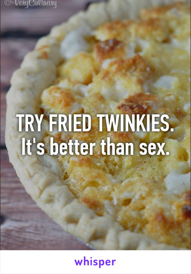 TRY FRIED TWINKIES. It's better than sex.