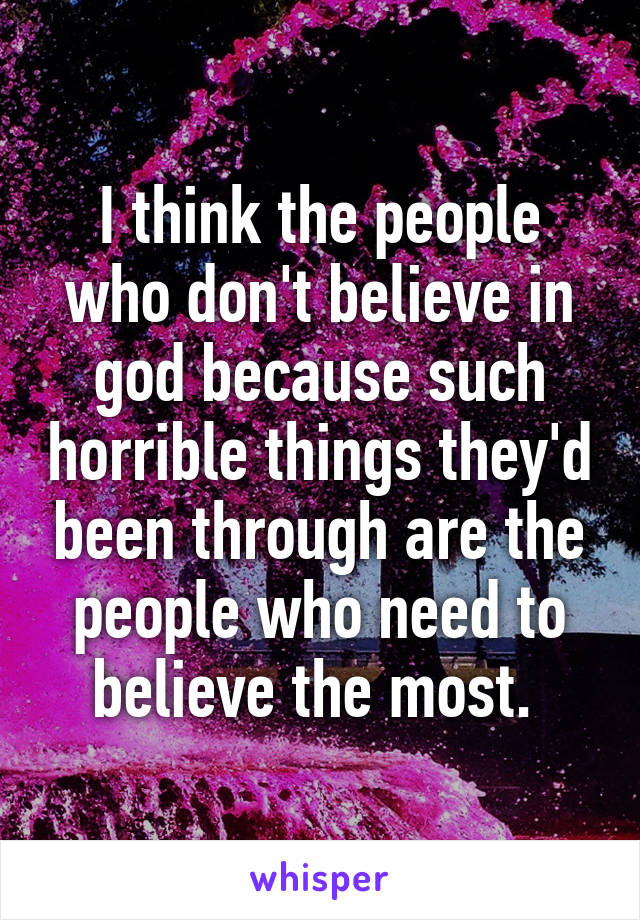 I think the people who don't believe in god because such horrible things they'd been through are the people who need to believe the most. 