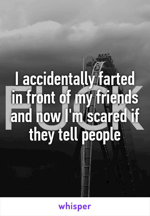 I accidentally farted in front of my friends and now I'm scared if they tell people