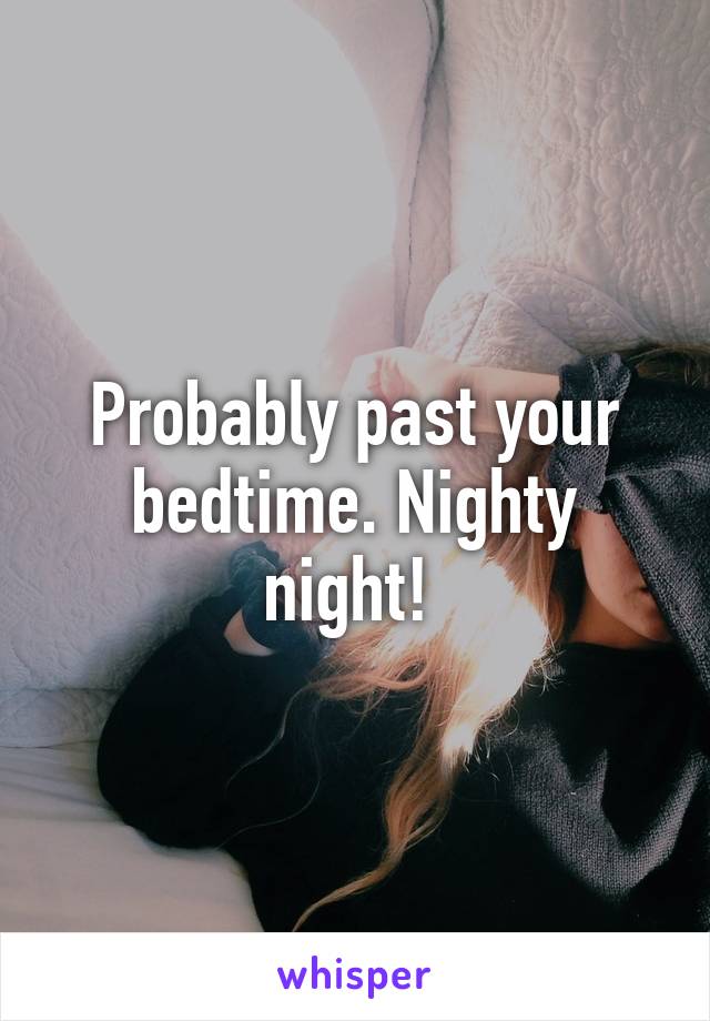 Probably past your bedtime. Nighty night! 