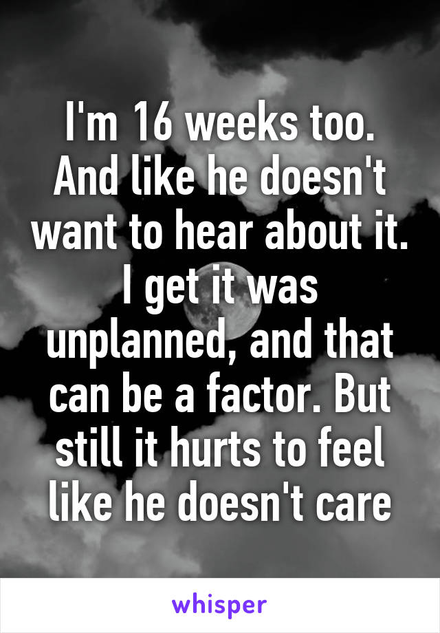 I'm 16 weeks too. And like he doesn't want to hear about it. I get it was unplanned, and that can be a factor. But still it hurts to feel like he doesn't care