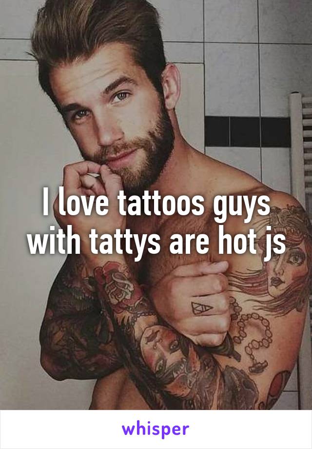 I love tattoos guys with tattys are hot js