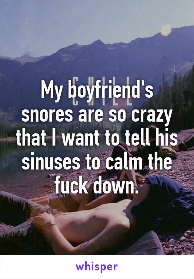 My boyfriend's snores are so crazy that I want to tell his sinuses to calm the fuck down.