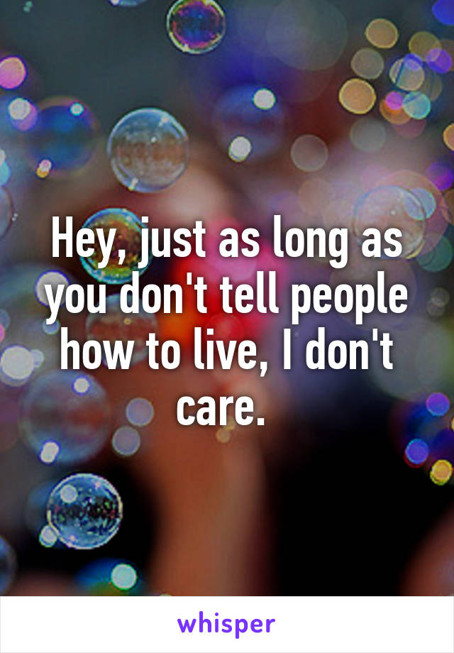 Hey, just as long as you don't tell people how to live, I don't care. 