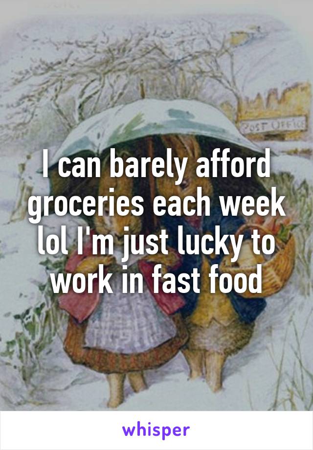 I can barely afford groceries each week lol I'm just lucky to work in fast food