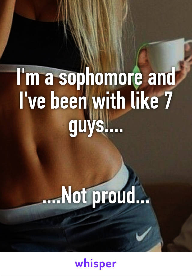 I'm a sophomore and I've been with like 7 guys....


....Not proud...