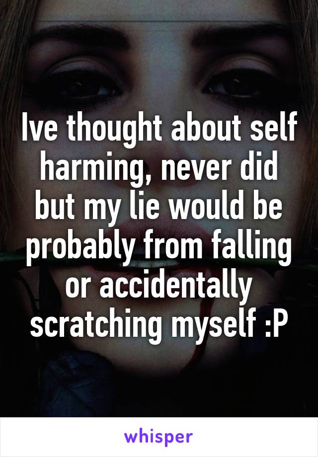 Ive thought about self harming, never did but my lie would be probably from falling or accidentally scratching myself :P