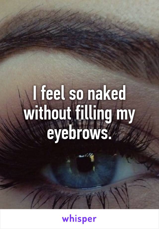 I feel so naked without filling my eyebrows.