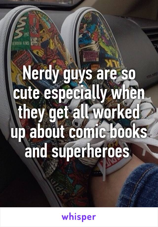 Nerdy guys are so cute especially when they get all worked up about comic books and superheroes 