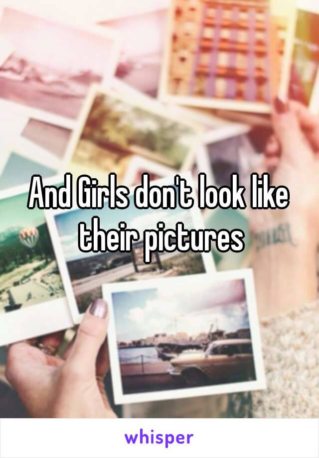 And Girls don't look like their pictures
