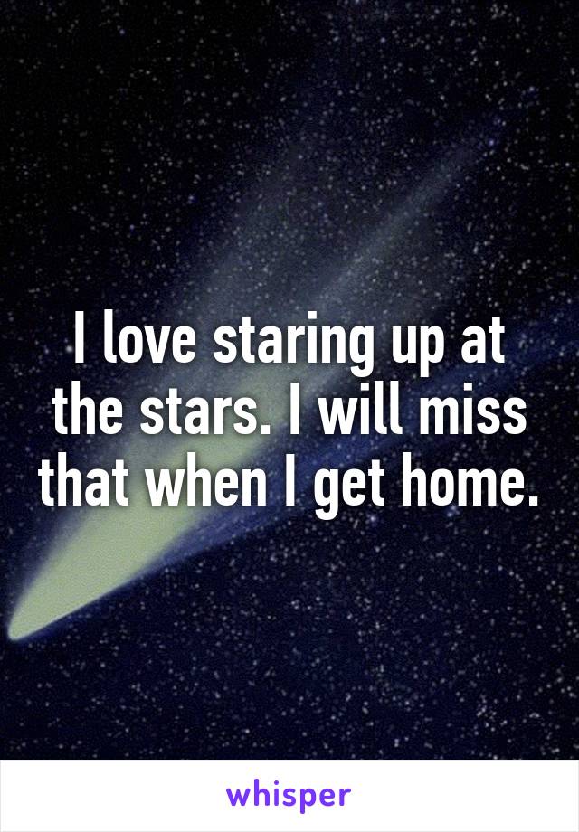 I love staring up at the stars. I will miss that when I get home.