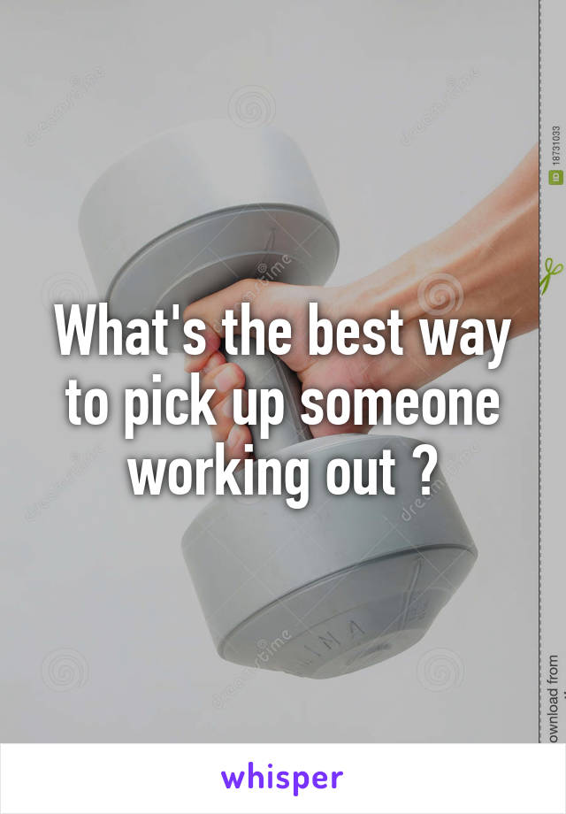 What's the best way to pick up someone working out ?