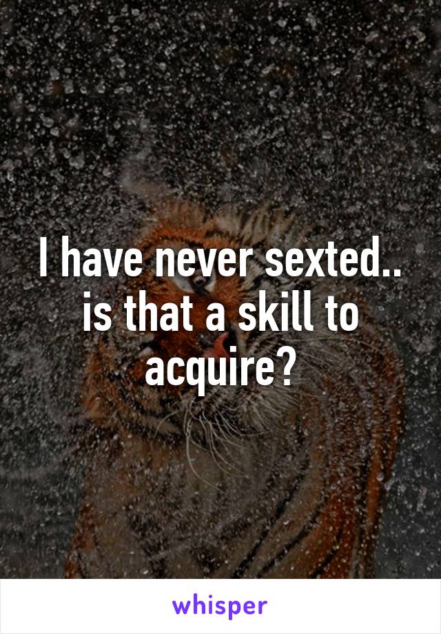 I have never sexted.. is that a skill to acquire?