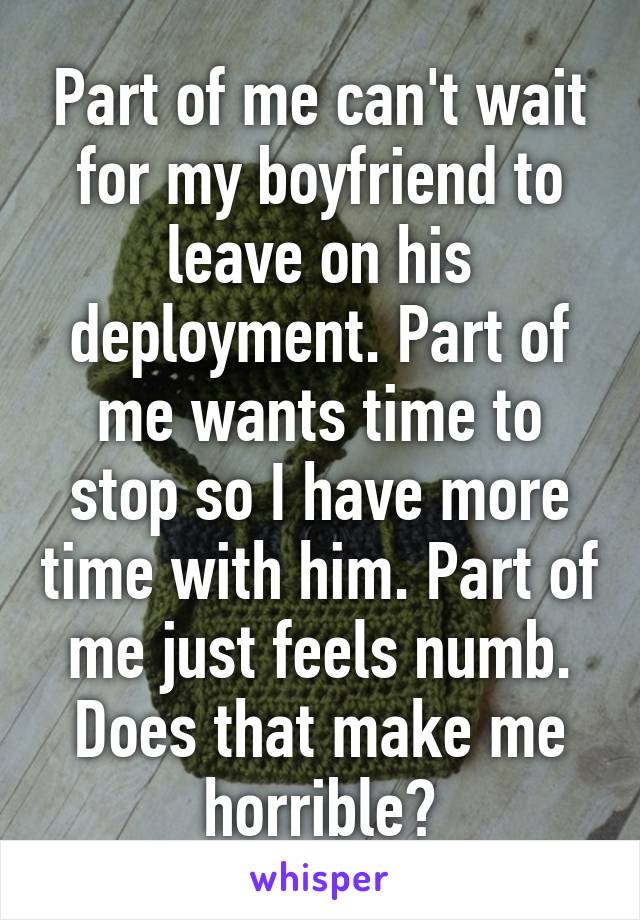 Part of me can't wait for my boyfriend to leave on his deployment. Part of me wants time to stop so I have more time with him. Part of me just feels numb.
Does that make me horrible?