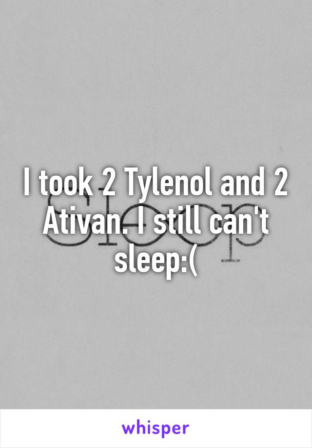 I took 2 Tylenol and 2 Ativan. I still can't sleep:(