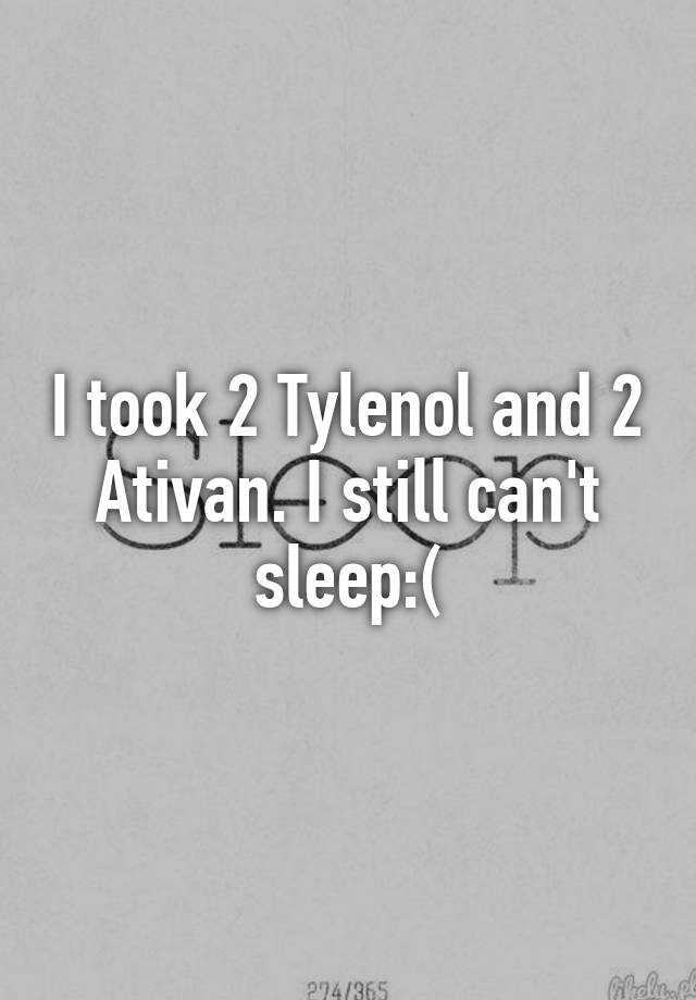 I took 2 Tylenol and 2 Ativan. I still can't sleep:(