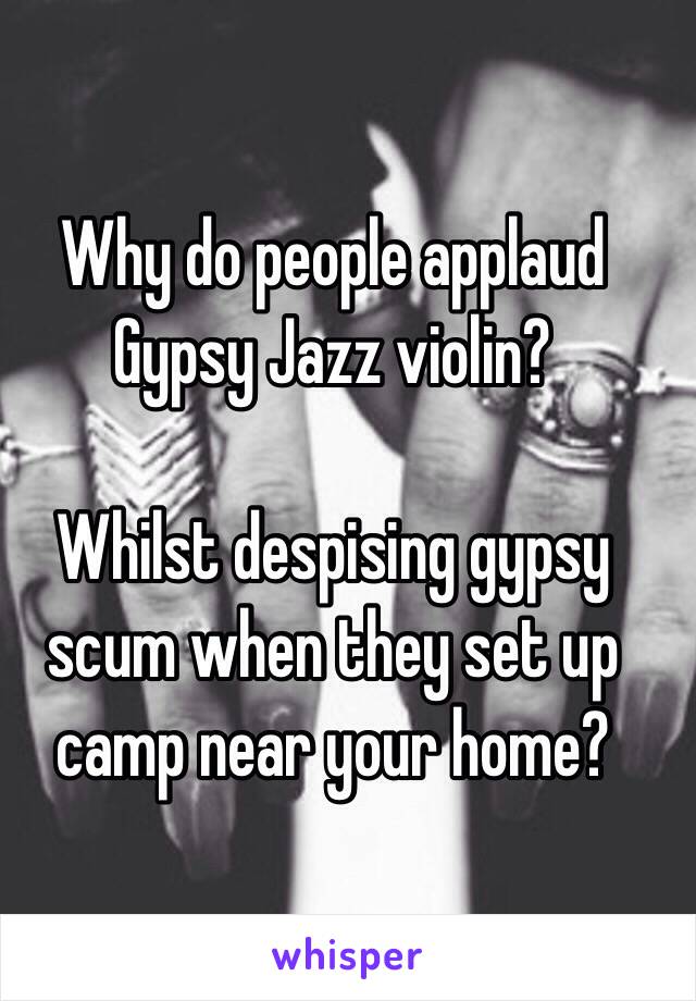 Why do people applaud Gypsy Jazz violin?

Whilst despising gypsy scum when they set up camp near your home?