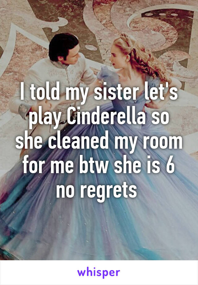 I told my sister let's play Cinderella so she cleaned my room for me btw she is 6 no regrets 