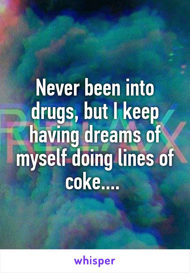 Never been into drugs, but I keep having dreams of myself doing lines of coke.... 