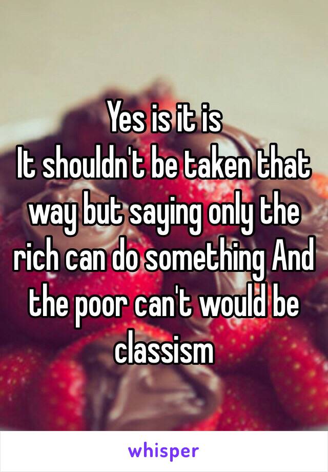 Yes is it is 
It shouldn't be taken that way but saying only the rich can do something And the poor can't would be classism 