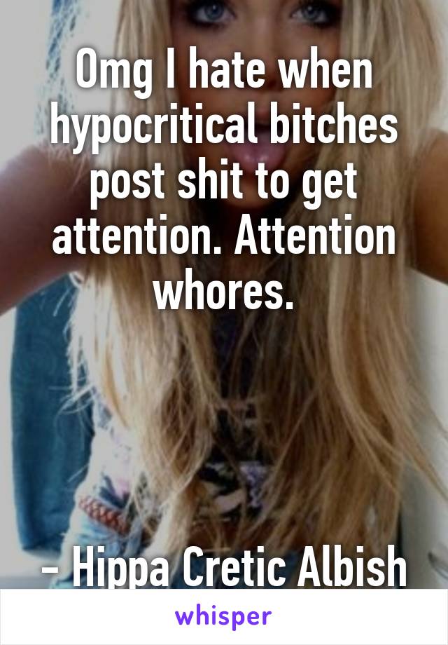 Omg I hate when hypocritical bitches post shit to get attention. Attention whores.




- Hippa Cretic Albish