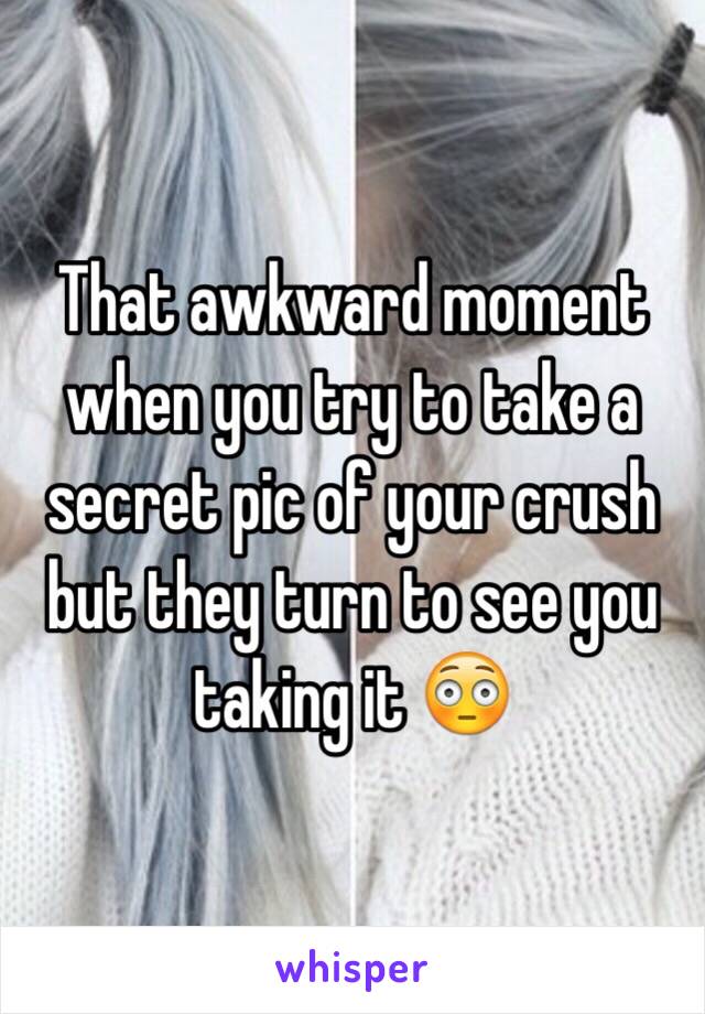 That awkward moment when you try to take a secret pic of your crush but they turn to see you taking it 😳