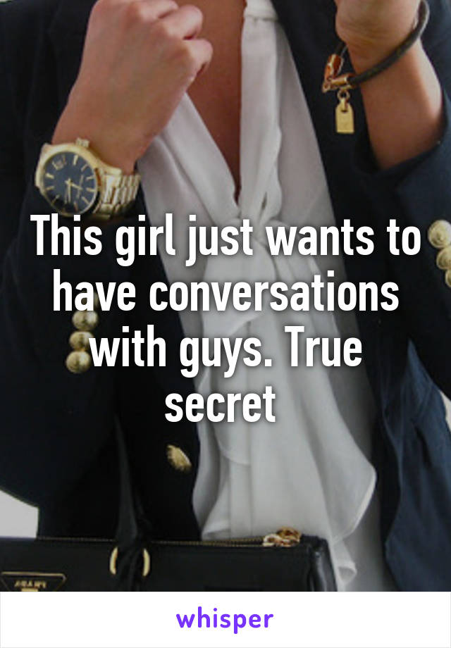 This girl just wants to have conversations with guys. True secret 