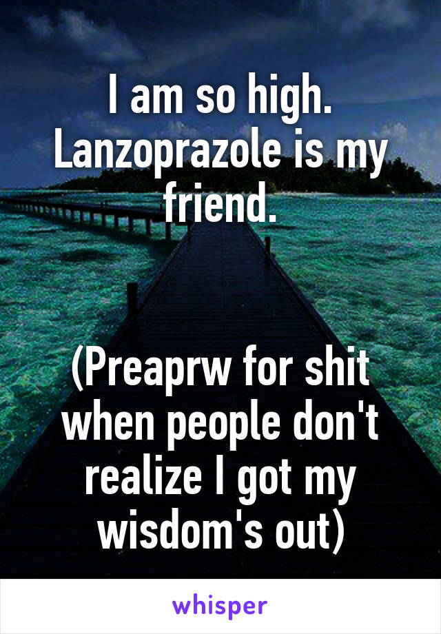 I am so high.
Lanzoprazole is my friend.


(Preaprw for shit when people don't realize I got my wisdom's out)