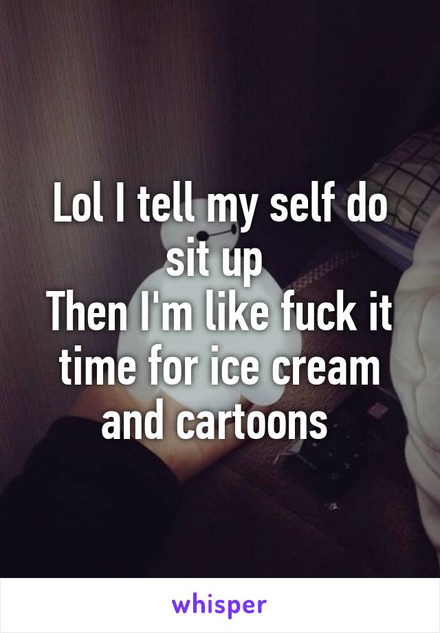 Lol I tell my self do sit up 
Then I'm like fuck it time for ice cream and cartoons 