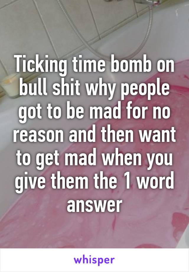 Ticking time bomb on bull shit why people got to be mad for no reason and then want to get mad when you give them the 1 word answer