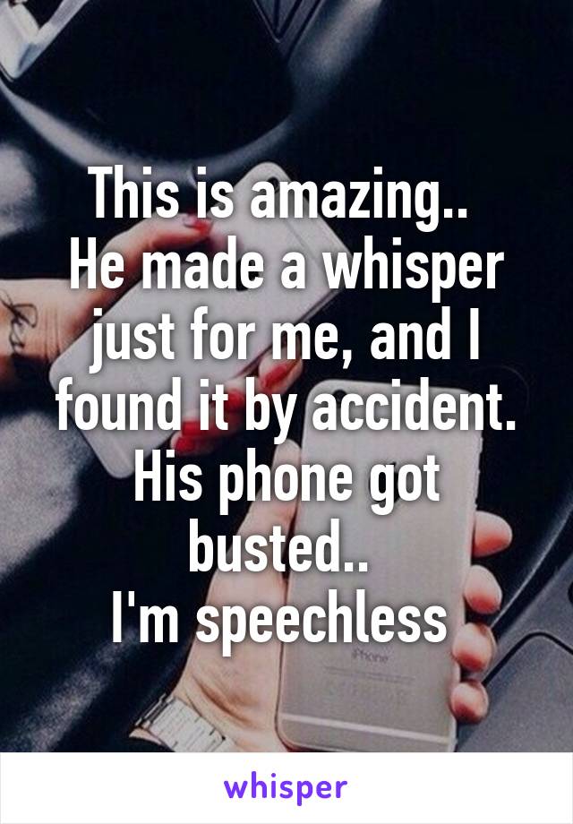 This is amazing.. 
He made a whisper just for me, and I found it by accident.
His phone got busted.. 
I'm speechless 