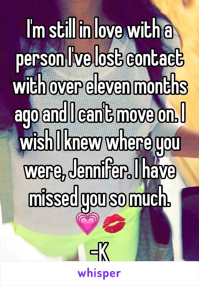 I'm still in love with a person I've lost contact with over eleven months ago and I can't move on. I wish I knew where you were, Jennifer. I have missed you so much. 
💗💋
-K