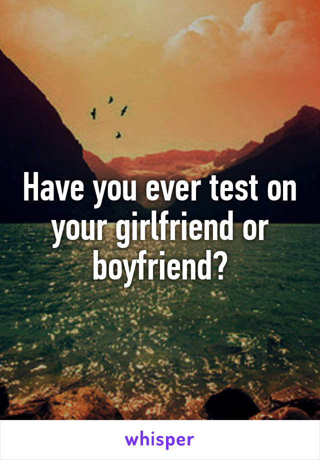 Have you ever test on your girlfriend or boyfriend?