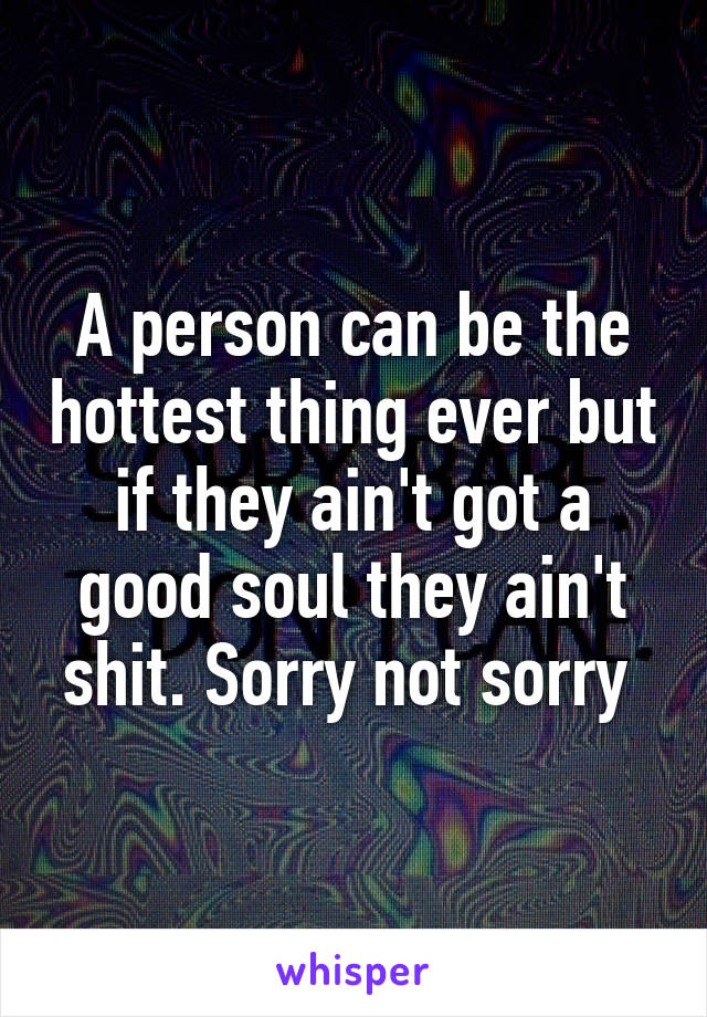 A person can be the hottest thing ever but if they ain't got a good soul they ain't shit. Sorry not sorry 