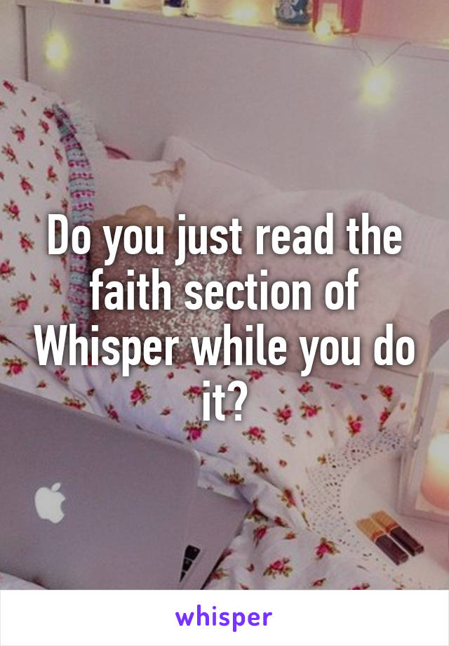 Do you just read the faith section of Whisper while you do it?