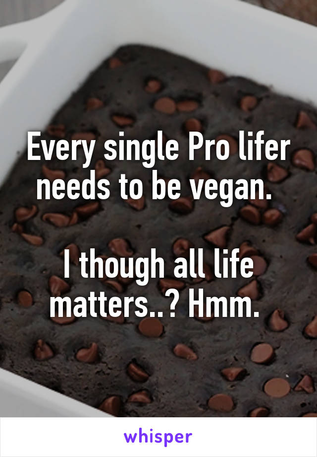 Every single Pro lifer needs to be vegan. 

I though all life matters..? Hmm. 